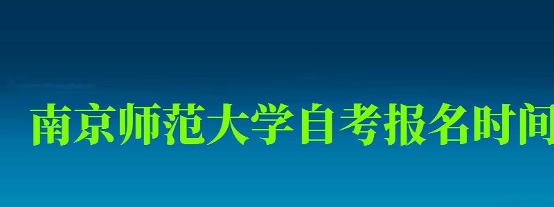 南京师范大学自考报名时间（南京师范大学自考报名时间2023年考试科目）