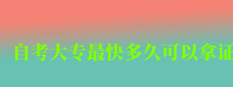 自考大专最快多久可以拿证 自考大专最快多久可以拿证