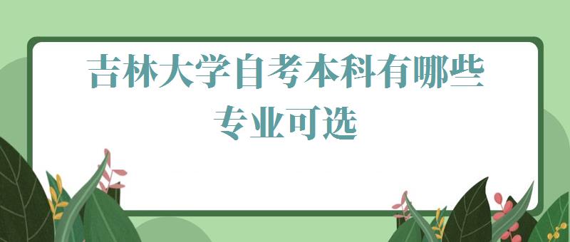 吉林大学自考本科有哪些专业可选,吉林大学自考本科有哪些专业可以报