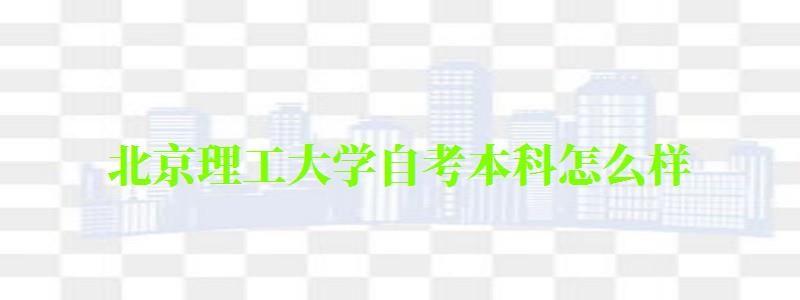 北京理工大学自考本科怎么样(北京理工大学自考本科怎么样啊) 北京理工大学自考本科怎么样(北京理工大学自考本科怎么样啊)