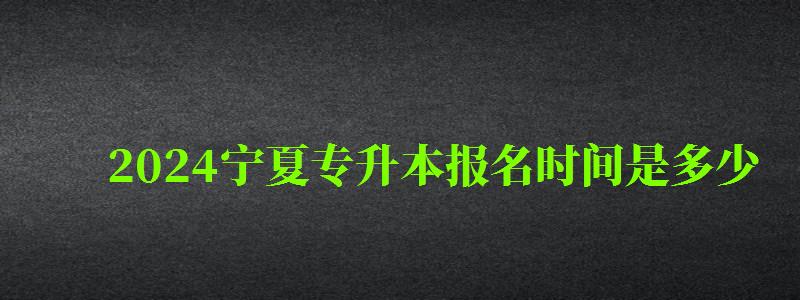 2024宁夏专升本报名时间是多少 2024宁夏专升本报名时间是多少
