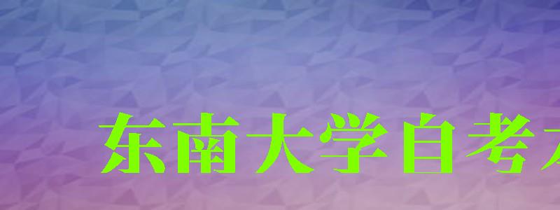 东南大学自考本科(东南大学自考本科官网) 东南大学自考本科(东南大学自考本科官网)