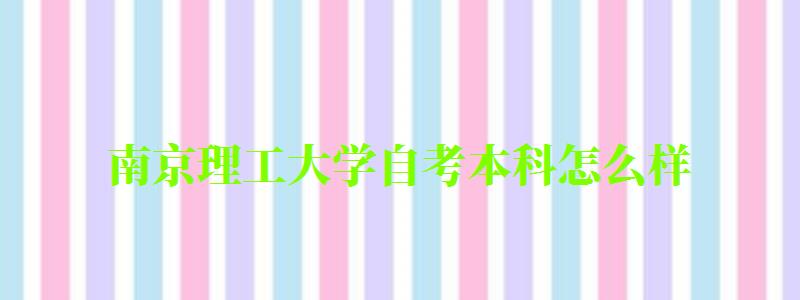 南京理工大学自考本科怎么样(南京理工大学自考本科怎么样) 南京理工大学自考本科怎么样(南京理工大学自考本科怎么样)