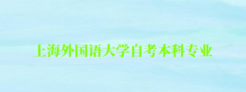 上海外国语大学自考本科专业（上海外国语大学自考本科专业有哪些）