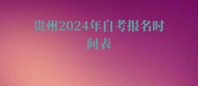 贵州2024年自考报名时间表,贵州2024年自考报名时间