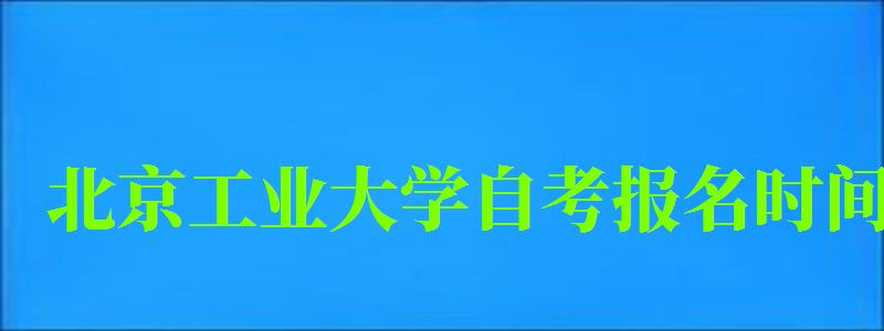 北京工业大学自考报名时间(北京工业大学自考报名时间表) 北京工业大学自考报名时间(北京工业大学自考报名时间表)