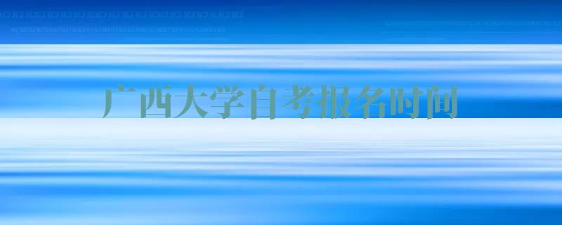 广西大学自考报名时间,广西大学自考报名官网 广西大学自考报名时间,广西大学自考报名官网