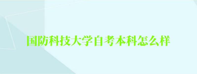 国防科技大学自考本科怎么样（国防科技大学自考本科怎么样啊）