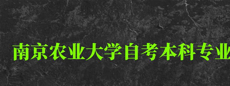 南京农业大学自考本科专业(南京农业大学自考本科专业有哪些) 南京农业大学自考本科专业(南京农业大学自考本科专业有哪些)