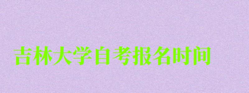 吉林大学自考报名时间(吉林大学自考报名时间表) 吉林大学自考报名时间(吉林大学自考报名时间表)