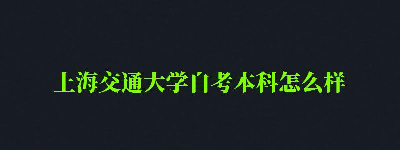 上海交通大学自考本科怎么样(上海交通大学自考本科怎么样啊) 上海交通大学自考本科怎么样(上海交通大学自考本科怎么样啊)