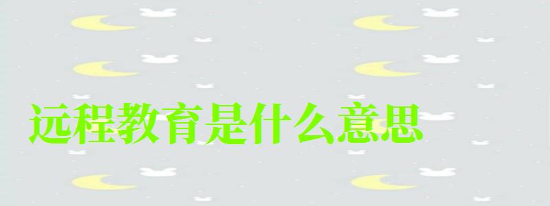 远程教育是什么意思 远程教育是什么意思