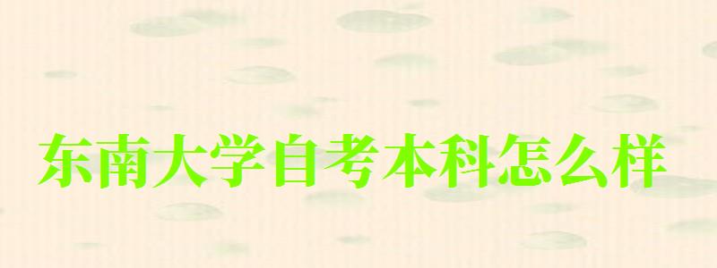 东南大学自考本科怎么样(东南大学自考本科怎么样啊) 东南大学自考本科怎么样(东南大学自考本科怎么样啊)