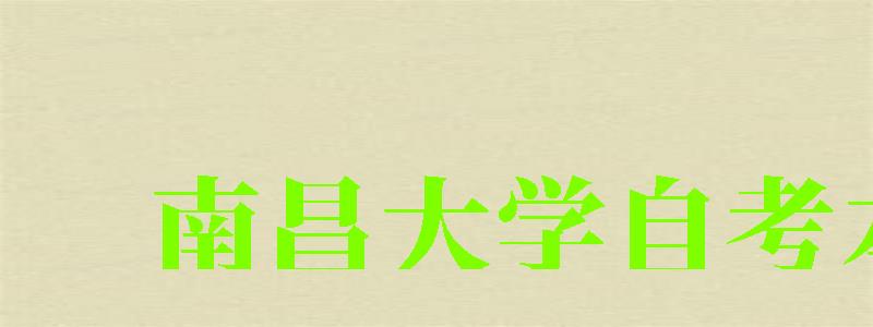 南昌大学自考本科(南昌大学自考本科网) 南昌大学自考本科(南昌大学自考本科网)