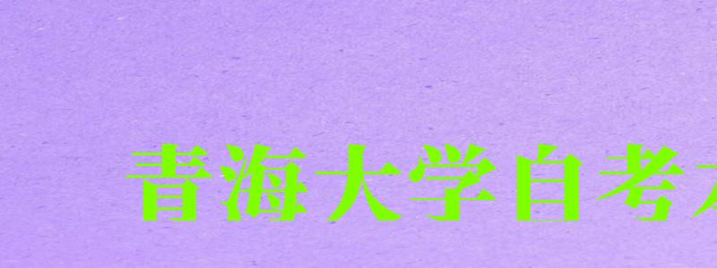 青海大学自考本科(青海大学自考本科官网) 青海大学自考本科(青海大学自考本科官网)