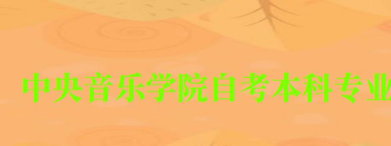 中央音乐学院自考本科专业(中央音乐学院自考本科专业有哪些) 中央音乐学院自考本科专业(中央音乐学院自考本科专业有哪些)