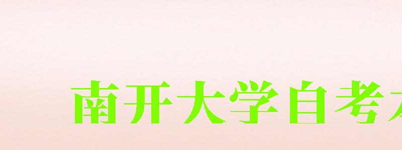 南开大学自考本科(南开大学自考本科有哪些专业) 南开大学自考本科(南开大学自考本科有哪些专业)