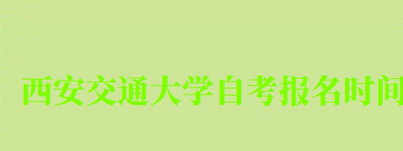 西安交通大学自考报名时间(西安交通大学自考本科报名) 西安交通大学自考报名时间(西安交通大学自考本科报名)