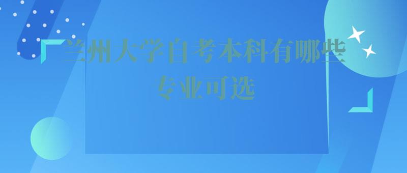 兰州大学自考本科有哪些专业可选,兰州大学自考本科有哪些专业可以报