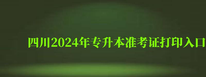 四川2024年专升本准考证打印入口在哪里（四川2024年专升本准考证打印入口在哪里啊）