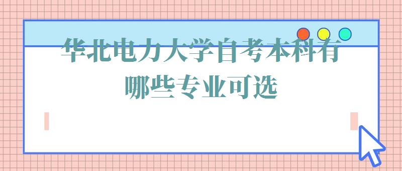华北电力大学自考本科有哪些专业可选,华北电力大学自考本科有哪些专业可以报 华北电力大学自考本科有哪些专业可选,华北电力大学自考本科有哪些专业可以报
