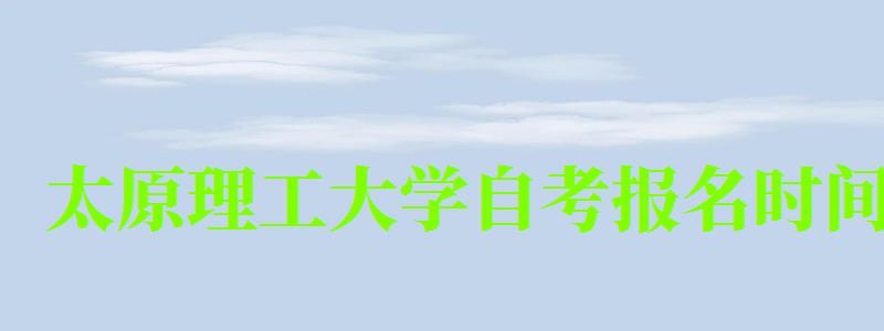 太原理工大学自考报名时间(太原理工大学自考报名时间表) 太原理工大学自考报名时间(太原理工大学自考报名时间表)