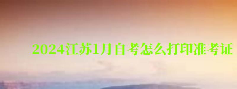 2024江苏1月自考怎么打印准考证(2024年4月江苏自考准考证打印) 2024江苏1月自考怎么打印准考证(2024年4月江苏自考准考证打印)
