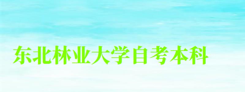 东北林业大学自考本科(东北林业大学自考本科有用吗) 东北林业大学自考本科(东北林业大学自考本科有用吗)