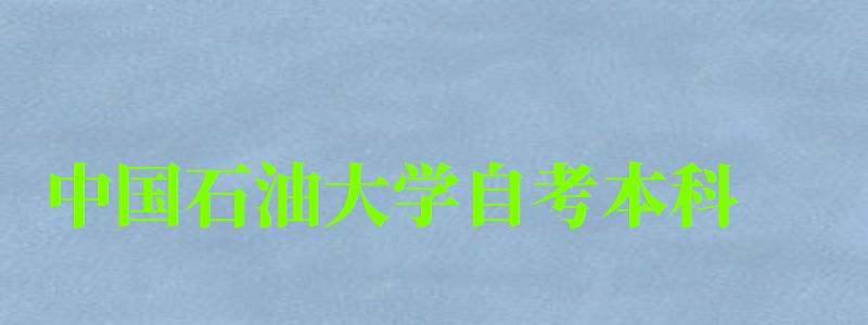 中国石油大学自考本科(中国石油大学自考本科专业) 中国石油大学自考本科(中国石油大学自考本科专业)