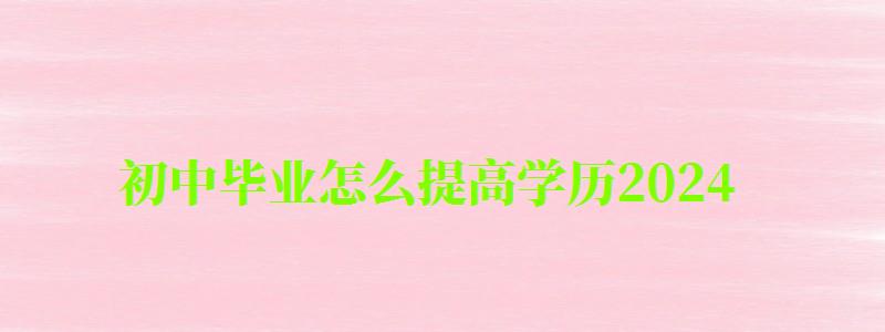 初中毕业怎么提高学历2024 初中毕业怎么提高学历2024