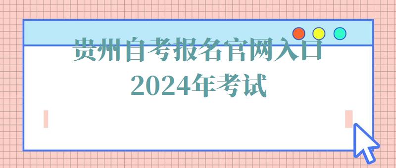 贵州自考报名官网入口2024年考试,贵州自考报名官网入口2024年报名时间