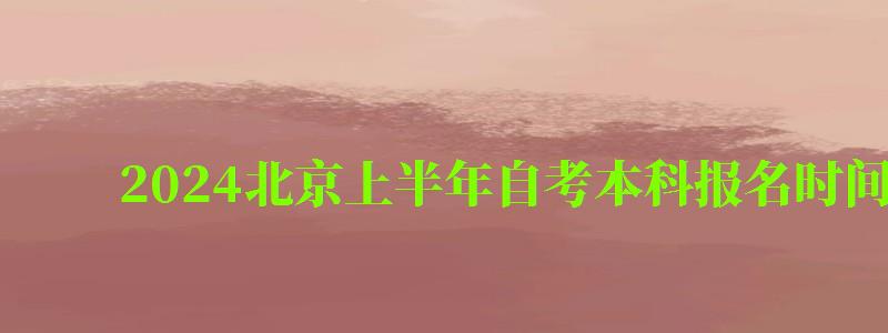 2024北京上半年自考本科报名时间是多少（2024北京上半年自考本科报名时间是多少啊）