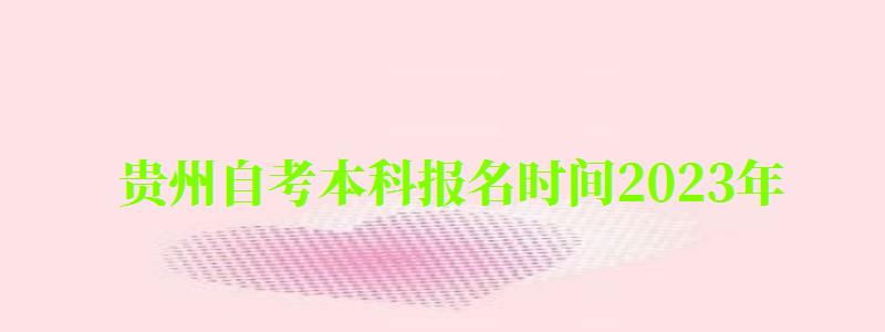 贵州自考本科报名时间2024年 贵州自考本科报名时间2024年