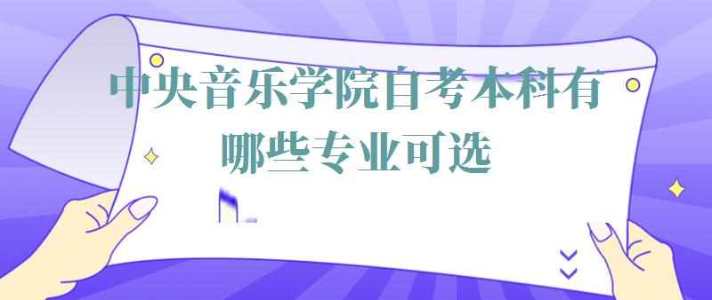 中央音乐学院自考本科有哪些专业可选,中央音乐学院自考本科有哪些专业可以报