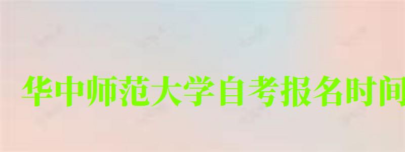 华中师范大学自考报名时间(华中师范大学自考报名时间表) 华中师范大学自考报名时间(华中师范大学自考报名时间表)