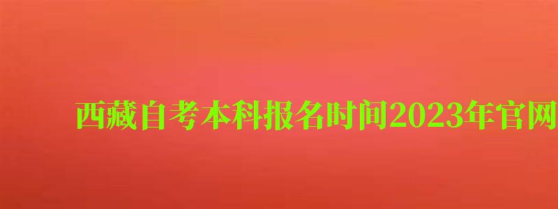 西藏自考本科报名时间2024年官网 西藏自考本科报名时间2024年官网