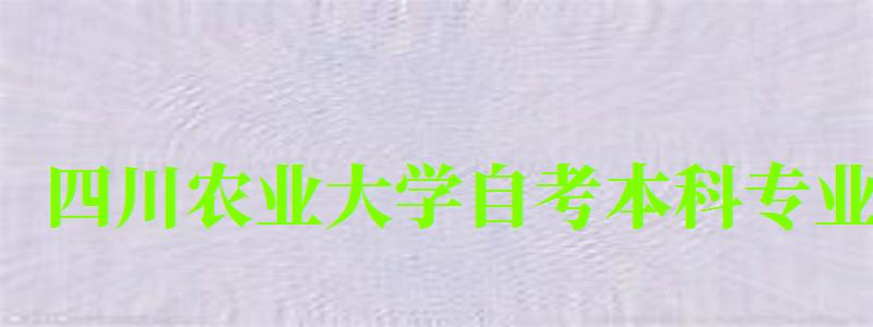 四川农业大学自考本科专业(四川农业大学自考本科专业有哪些) 四川农业大学自考本科专业(四川农业大学自考本科专业有哪些)