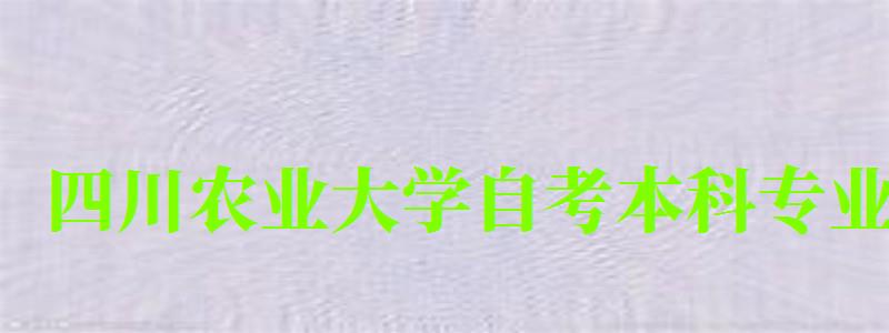 四川农业大学自考本科专业（四川农业大学自考本科专业有哪些）