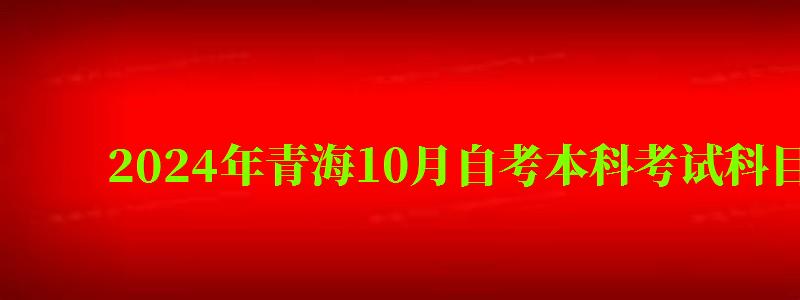 2024年青海10月自考本科考试科目安排(青海省自考本科考试时间) 2024年青海10月自考本科考试科目安排(青海省自考本科考试时间)