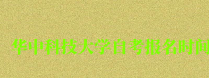 华中科技大学自考报名时间(华中科技大学自考报名时间表) 华中科技大学自考报名时间(华中科技大学自考报名时间表)