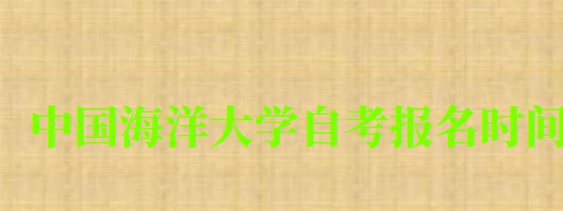 中国海洋大学自考报名时间(中国海洋大学自考报名时间表) 中国海洋大学自考报名时间(中国海洋大学自考报名时间表)