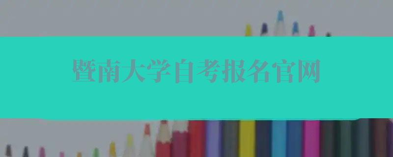 暨南大学自考报名官网,暨南大学自考报名时间
