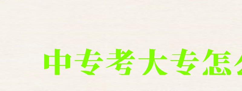 中专考大专怎么考 中专考大专怎么考