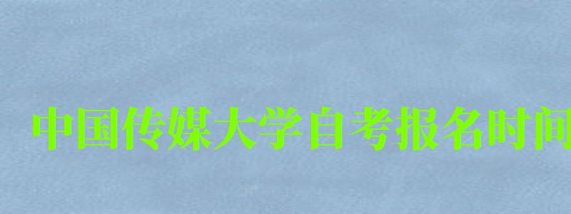 中国传媒大学自考报名时间(中国传媒大学自考报名时间表) 中国传媒大学自考报名时间(中国传媒大学自考报名时间表)
