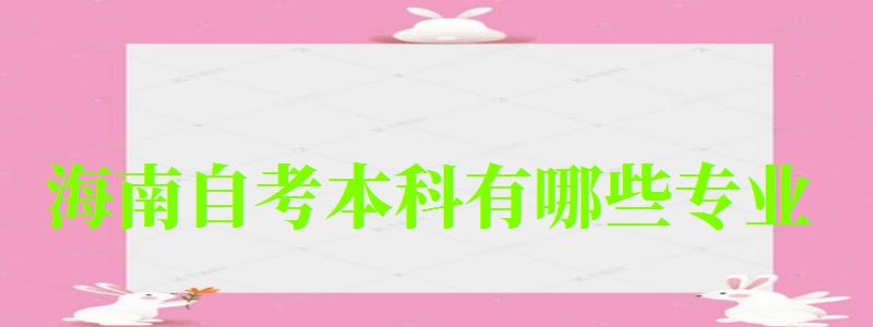 海南自考本科有哪些专业 海南自考本科有哪些专业