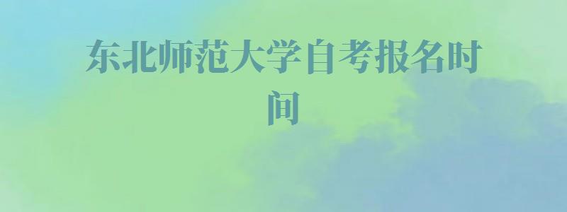 东北师范大学自考报名时间,东北师范大学自考报名入口