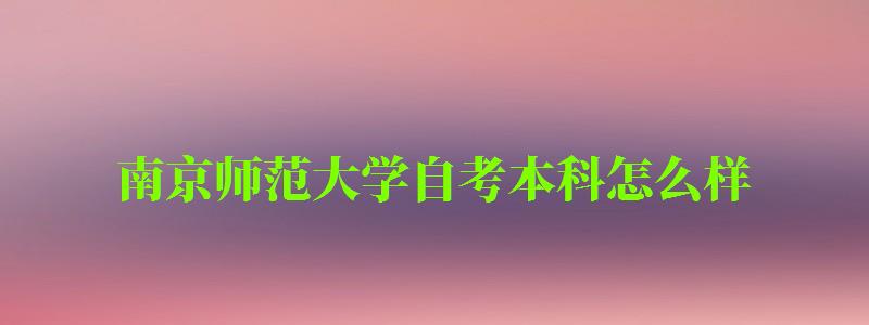 南京师范大学自考本科怎么样(南京师范大学自考本科怎么样啊) 南京师范大学自考本科怎么样(南京师范大学自考本科怎么样啊)