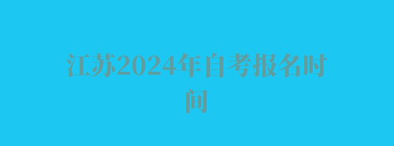 江苏2024年自考报名时间,江苏2024年自考报名条件