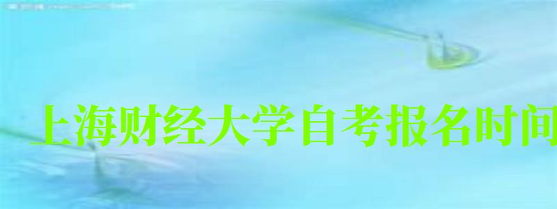 上海财经大学自考报名时间(上海财经大学自考报名时间表) 上海财经大学自考报名时间(上海财经大学自考报名时间表)