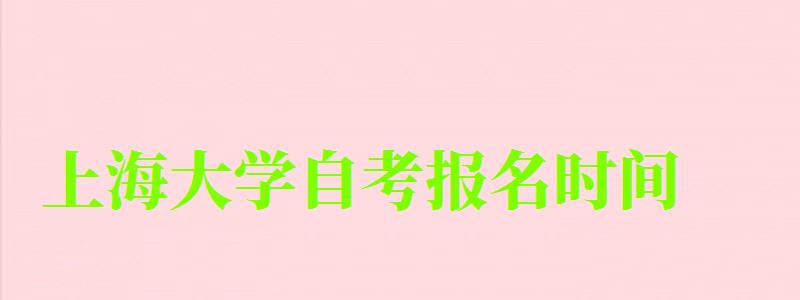 上海大学自考报名时间(上海大学自考报名时间) 上海大学自考报名时间(上海大学自考报名时间)